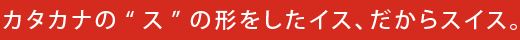 カタカナの"ス"の形をしたイス、だからスイス。